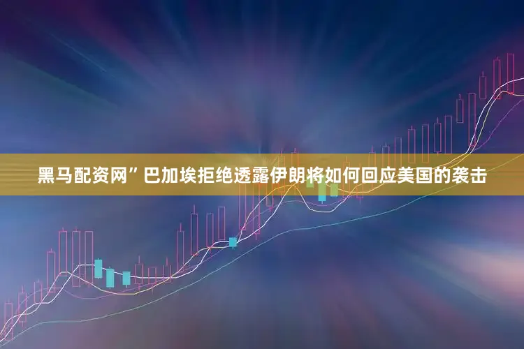 黑马配资网”巴加埃拒绝透露伊朗将如何回应美国的袭击