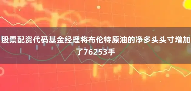 股票配资代码基金经理将布伦特原油的净多头头寸增加了76253手