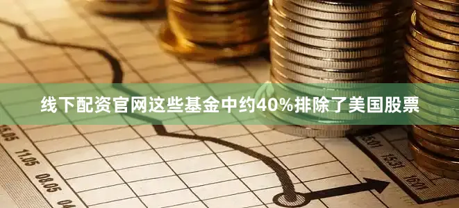 线下配资官网这些基金中约40%排除了美国股票