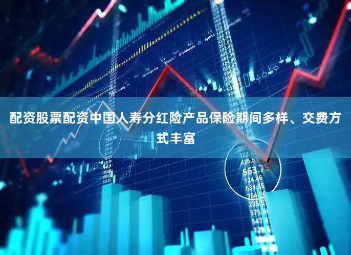 配资股票配资中国人寿分红险产品保险期间多样、交费方式丰富