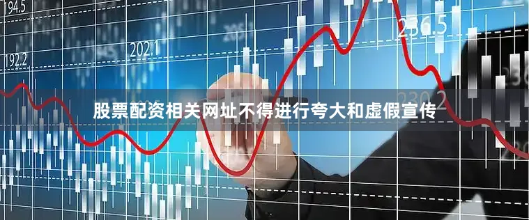 股票配资相关网址不得进行夸大和虚假宣传