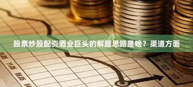 股票炒股配资酒业巨头的解题思路是啥？渠道方面