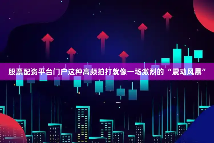 股票配资平台门户这种高频拍打就像一场激烈的 “震动风暴”