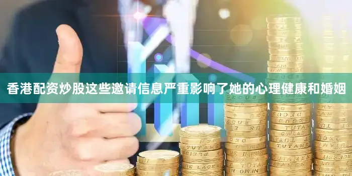 香港配资炒股这些邀请信息严重影响了她的心理健康和婚姻