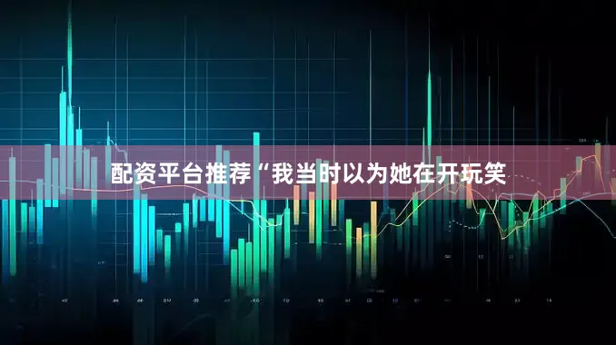 配资平台推荐“我当时以为她在开玩笑