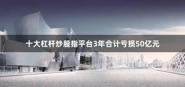 十大杠杆炒股指平台3年合计亏损50亿元