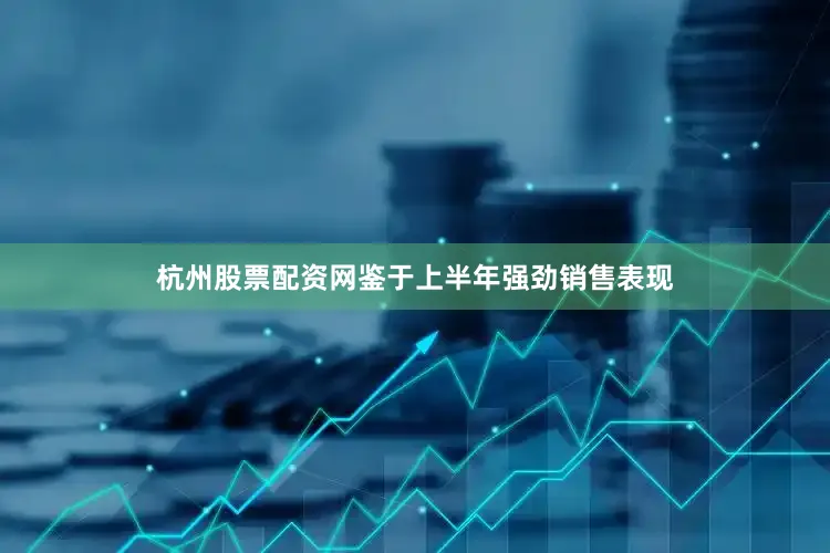 杭州股票配资网鉴于上半年强劲销售表现