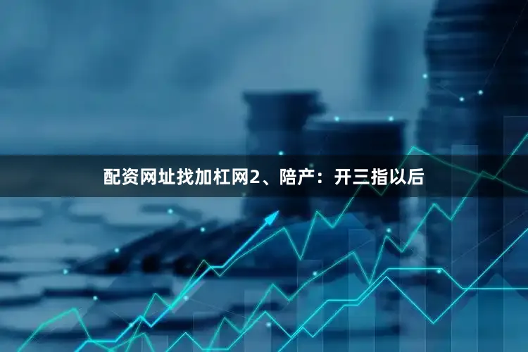 配资网址找加杠网2、陪产：开三指以后