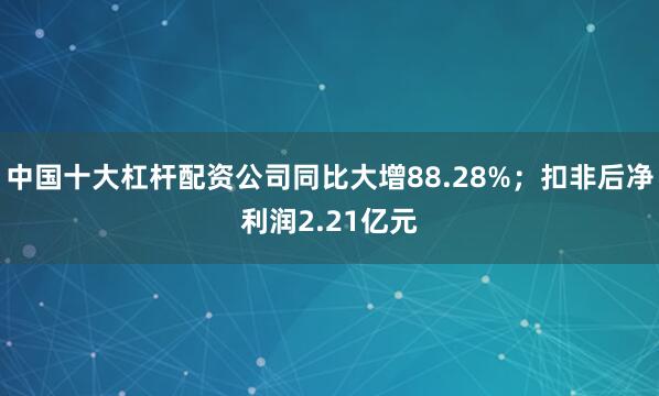 中国十大杠杆配资公司同比大增88.28%；扣非后净利润2.21亿元