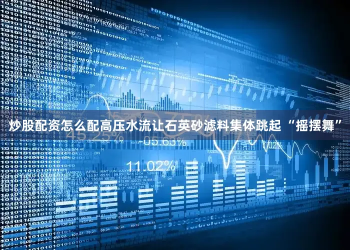 炒股配资怎么配高压水流让石英砂滤料集体跳起 “摇摆舞”