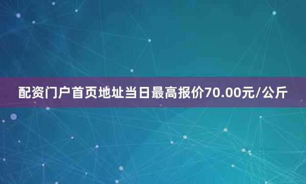 配资门户首页地址当日最高报价70.00元/公斤