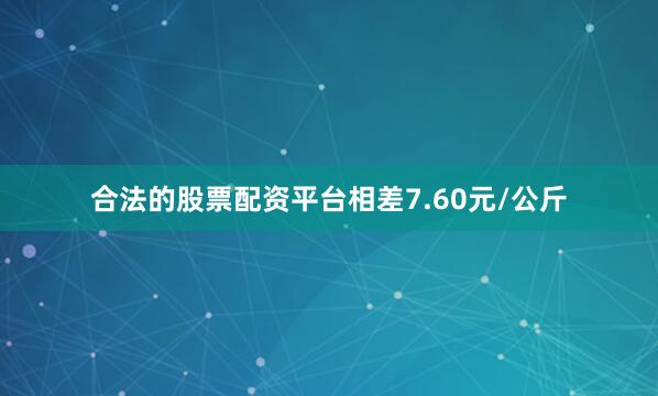 合法的股票配资平台相差7.60元/公斤