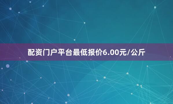 配资门户平台最低报价6.00元/公斤