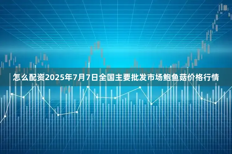 怎么配资2025年7月7日全国主要批发市场鲍鱼菇价格行情