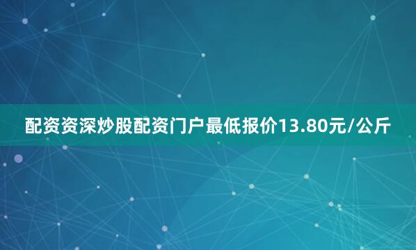 配资资深炒股配资门户最低报价13.80元/公斤