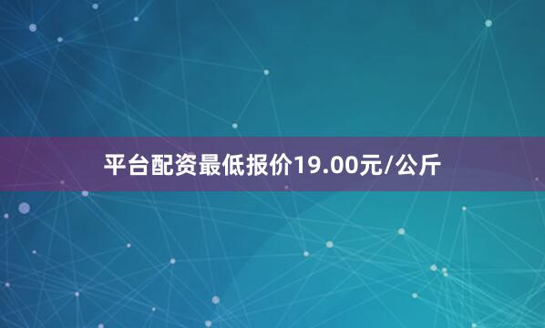 平台配资最低报价19.00元/公斤
