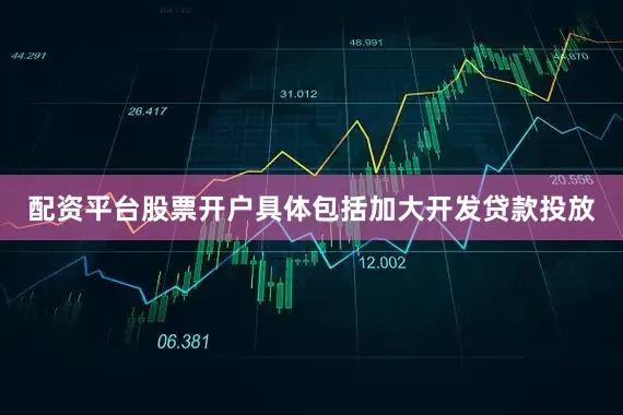 配资平台股票开户具体包括加大开发贷款投放