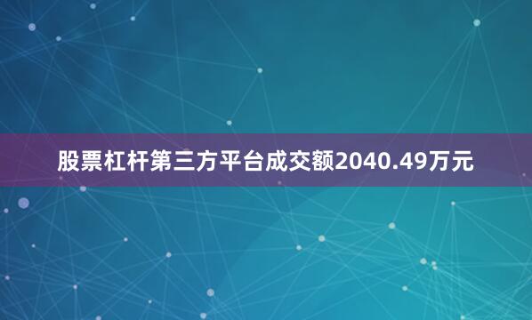 股票杠杆第三方平台成交额2040.49万元