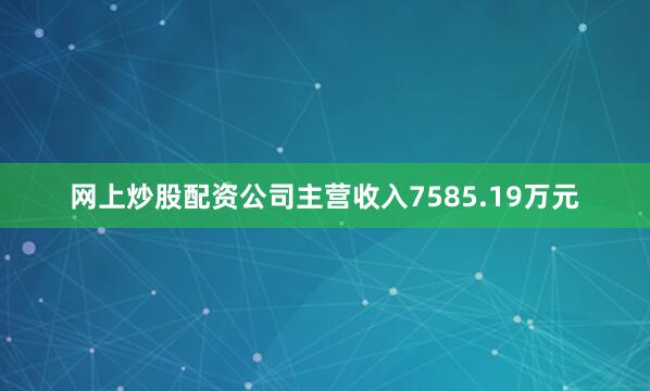 网上炒股配资公司主营收入7585.19万元