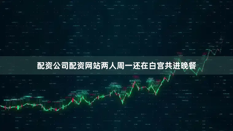 配资公司配资网站两人周一还在白宫共进晚餐