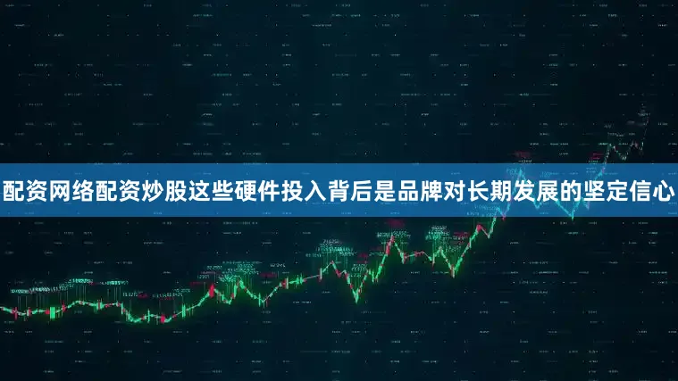 配资网络配资炒股这些硬件投入背后是品牌对长期发展的坚定信心