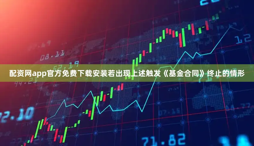 配资网app官方免费下载安装若出现上述触发《基金合同》终止的情形