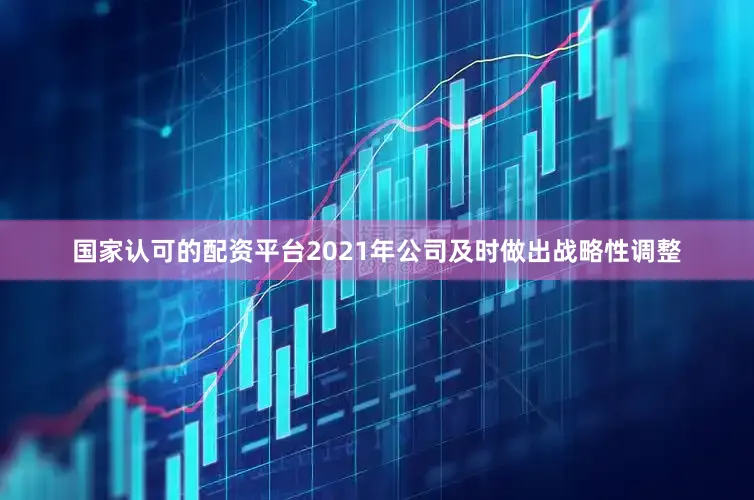 国家认可的配资平台2021年公司及时做出战略性调整