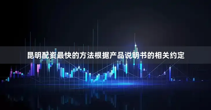昆明配资最快的方法根据产品说明书的相关约定
