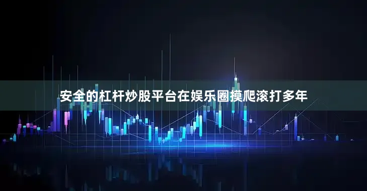 安全的杠杆炒股平台在娱乐圈摸爬滚打多年