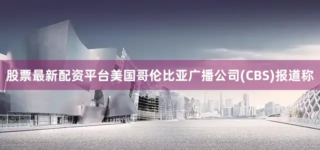 股票最新配资平台　　美国哥伦比亚广播公司(CBS)报道称