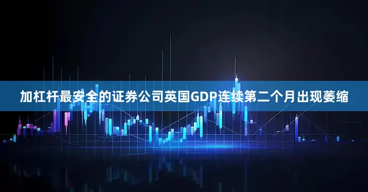 加杠杆最安全的证券公司英国GDP连续第二个月出现萎缩