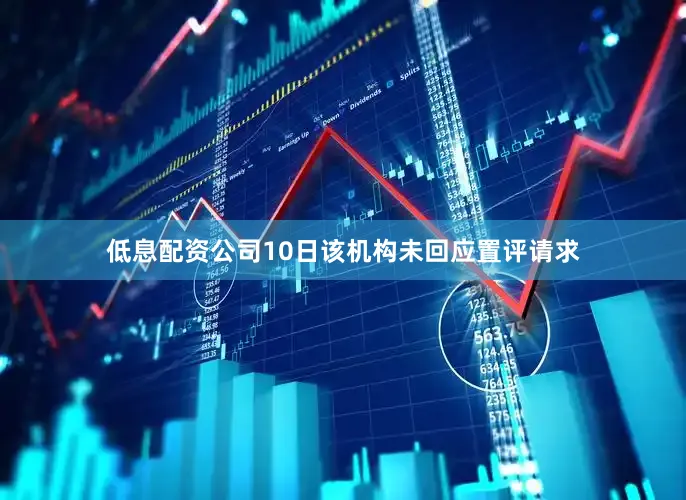 低息配资公司10日该机构未回应置评请求