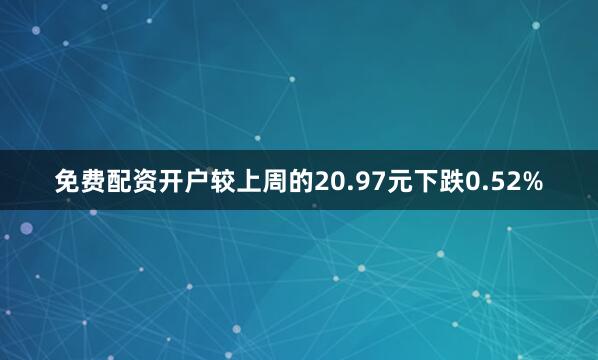 免费配资开户较上周的20.97元下跌0.52%