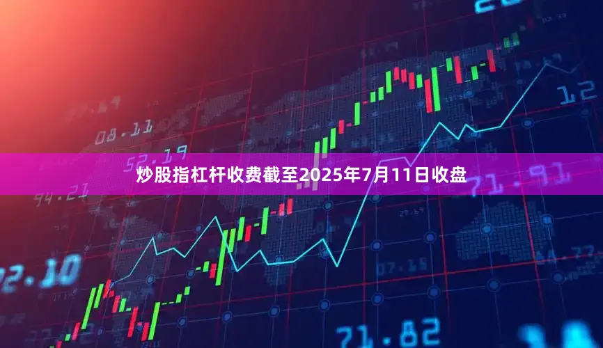 炒股指杠杆收费截至2025年7月11日收盘