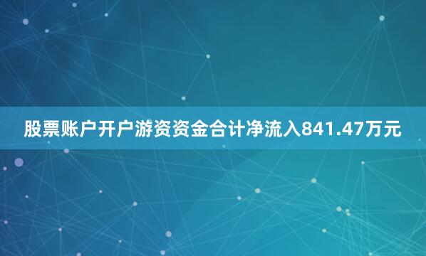 股票账户开户游资资金合计净流入841.47万元