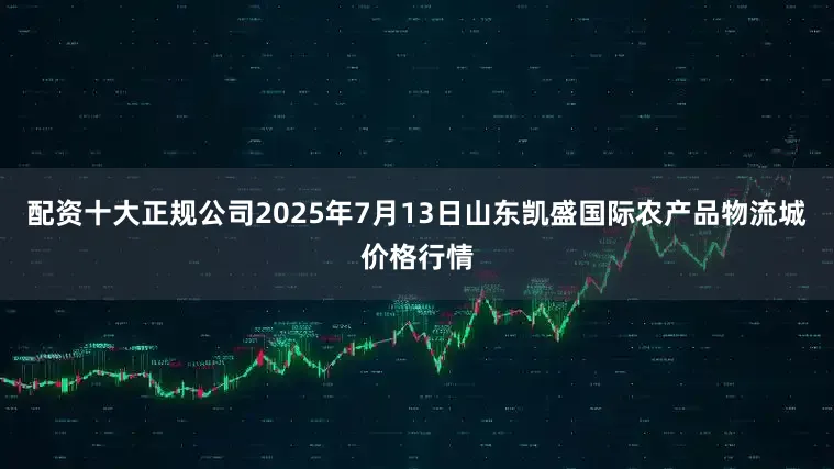 配资十大正规公司2025年7月13日山东凯盛国际农产品物流城价格行情