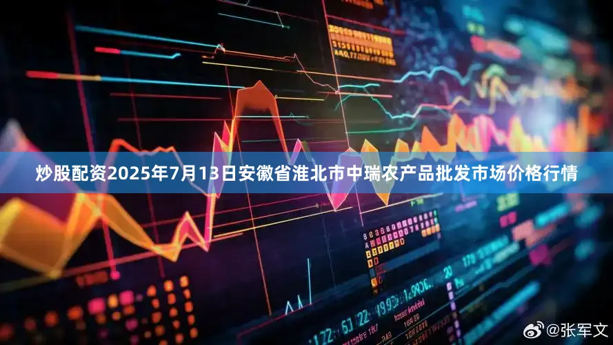 炒股配资2025年7月13日安徽省淮北市中瑞农产品批发市场价格行情