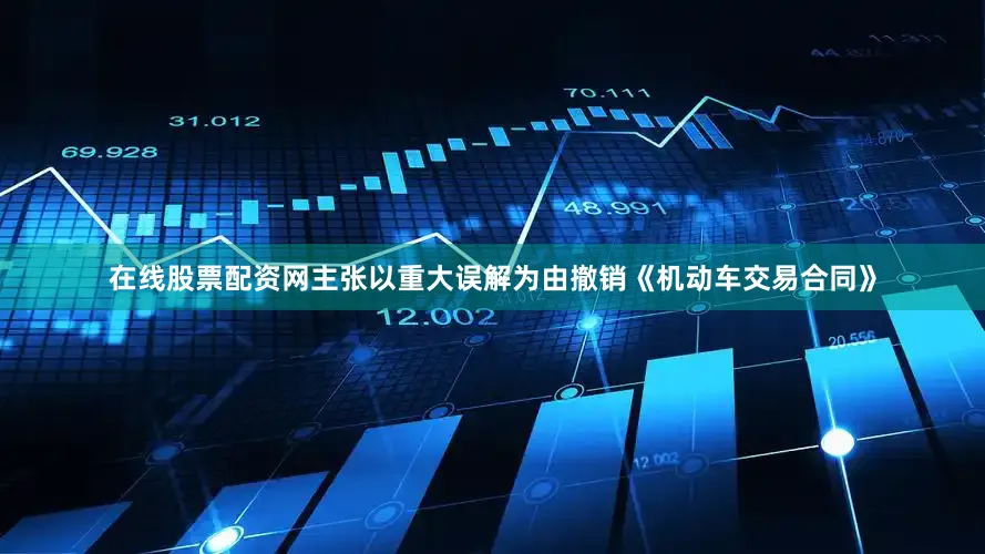 在线股票配资网主张以重大误解为由撤销《机动车交易合同》