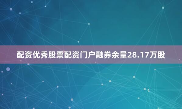 配资优秀股票配资门户融券余量28.17万股