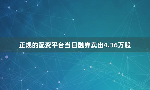 正规的配资平台当日融券卖出4.36万股