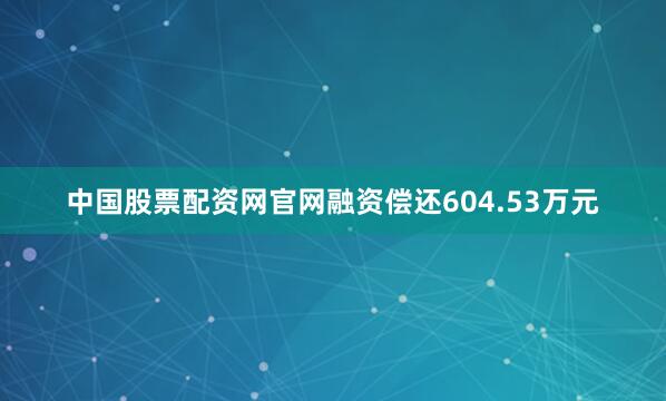 中国股票配资网官网融资偿还604.53万元