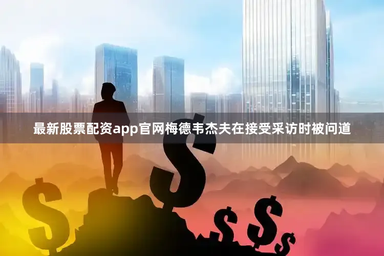 最新股票配资app官网梅德韦杰夫在接受采访时被问道