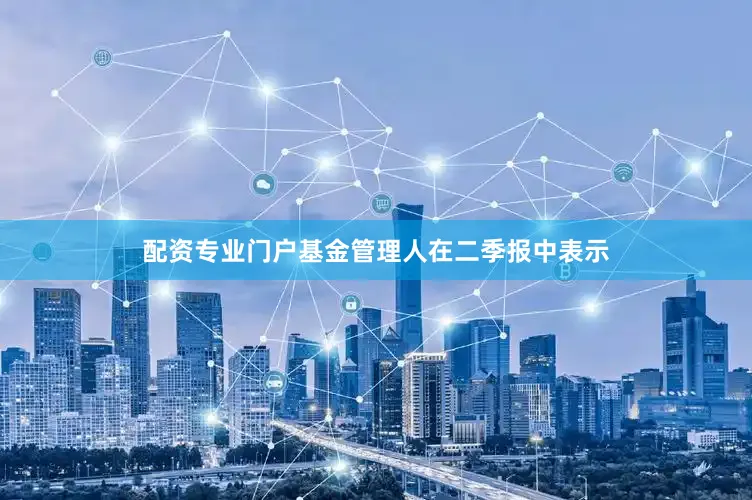 配资专业门户　　基金管理人在二季报中表示