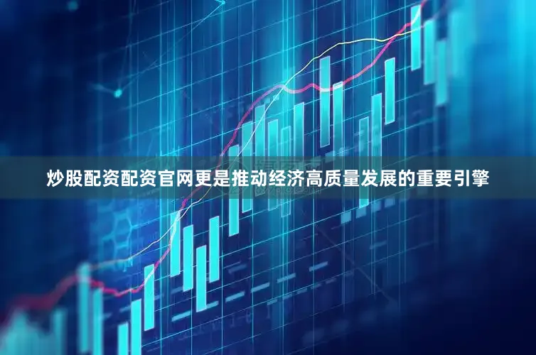 炒股配资配资官网更是推动经济高质量发展的重要引擎