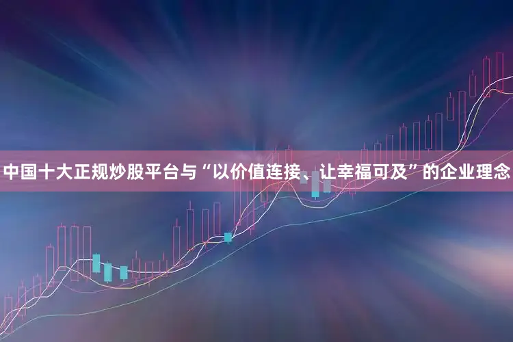 中国十大正规炒股平台与“以价值连接、让幸福可及”的企业理念