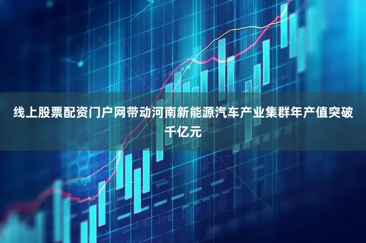 线上股票配资门户网带动河南新能源汽车产业集群年产值突破千亿元