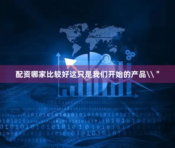 配资哪家比较好这只是我们开始的产品\＂