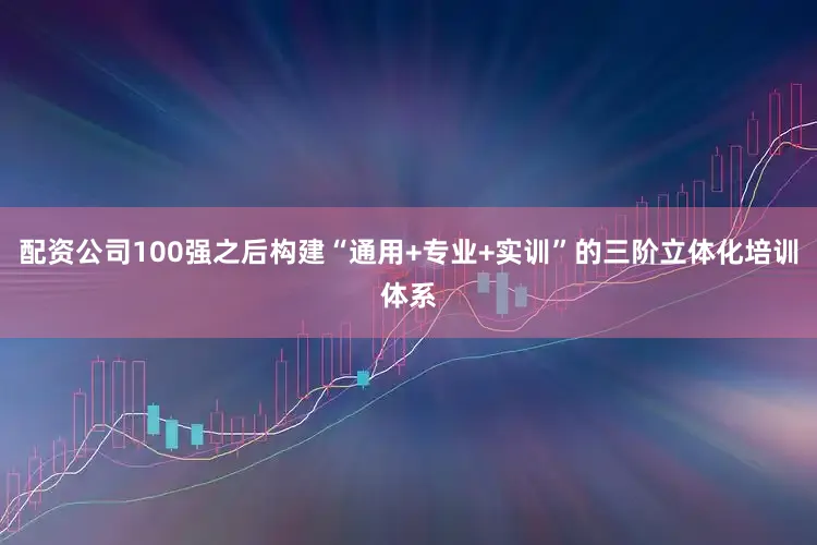 配资公司100强之后构建“通用+专业+实训”的三阶立体化培训体系