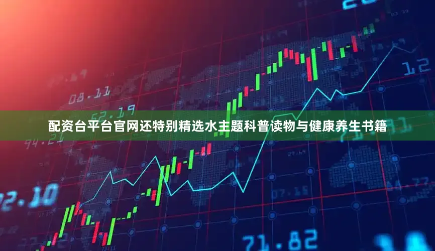配资台平台官网还特别精选水主题科普读物与健康养生书籍