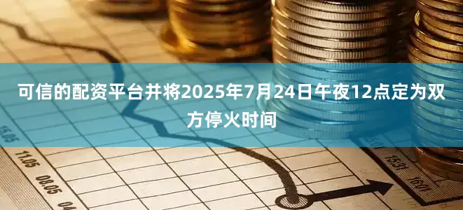 可信的配资平台并将2025年7月24日午夜12点定为双方停火时间